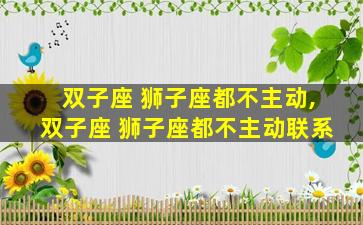 双子座 狮子座都不主动,双子座 狮子座都不主动联系